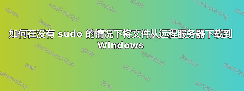 如何在没有 sudo 的情况下将文件从远程服务器下载到 Windows