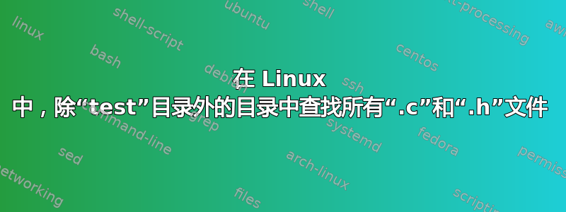 在 Linux 中，除“test”目录外的目录中查找所有“.c”和“.h”文件