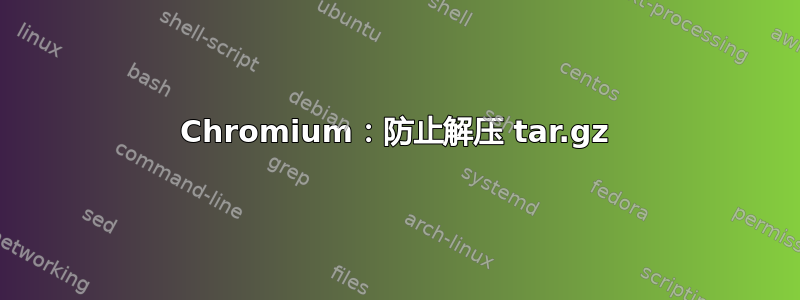 Chromium：防止解压 tar.gz