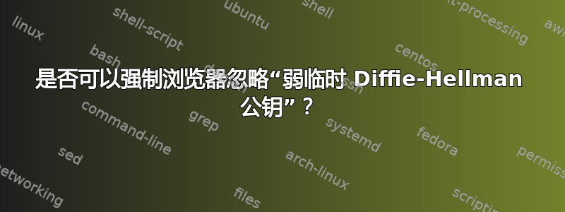 是否可以强制浏览器忽略“弱临时 Diffie-Hellman 公钥”？