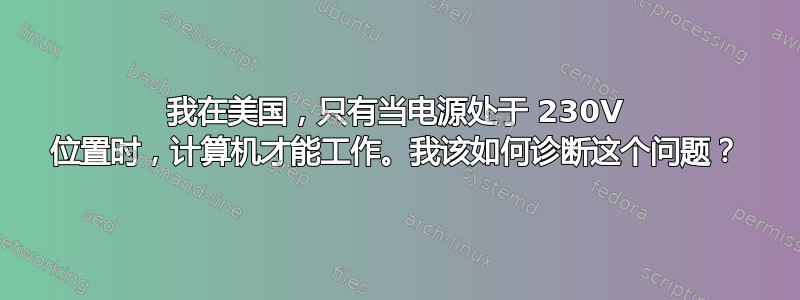 我在美国，只有当电源处于 230V 位置时，计算机才能工作。我该如何诊断这个问题？