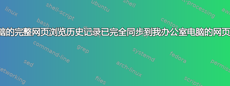 我家用电脑的完整网页浏览历史记录已完全同步到我办公室电脑的网页浏览器中 