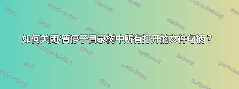 如何关闭/暂停子目录树中所有打开的文件句柄？