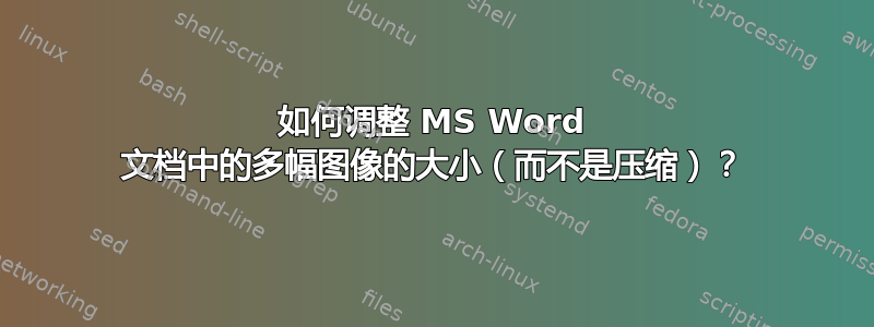 如何调整 MS Word 文档中的多幅图像的大小（而不是压缩）？