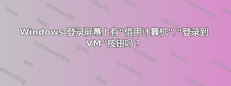 Windows 登录屏幕上有“借用计算机”/“登录到 VM”按钮吗？