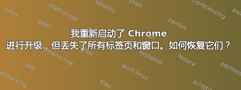 我重新启动了 Chrome 进行升级，但丢失了所有标签页和窗口。如何恢复它们？