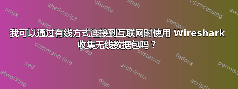 我可以通过有线方式连接到互联网时使用 Wireshark 收集无线数据包吗？