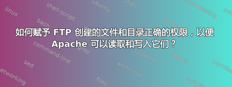 如何赋予 FTP 创建的文件和目录正确的权限，以便 Apache 可以读取和写入它们？