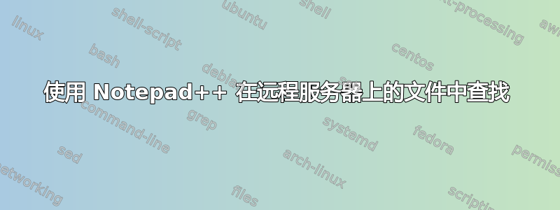 使用 Notepad++ 在远程服务器上的文件中查找