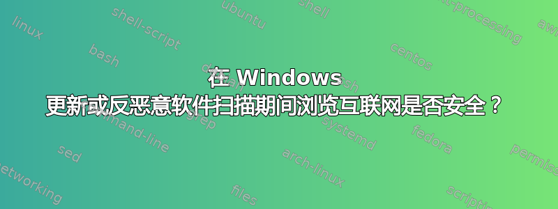 在 Windows 更新或反恶意软件扫描期间浏览互联网是否安全？