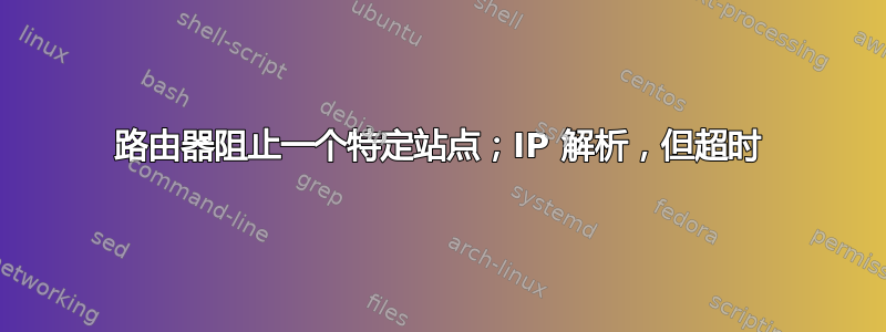 路由器阻止一个特定站点；IP 解析，但超时