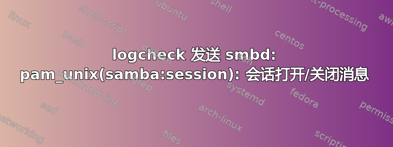 logcheck 发送 smbd: pam_unix(samba:session): 会话打开/关闭消息