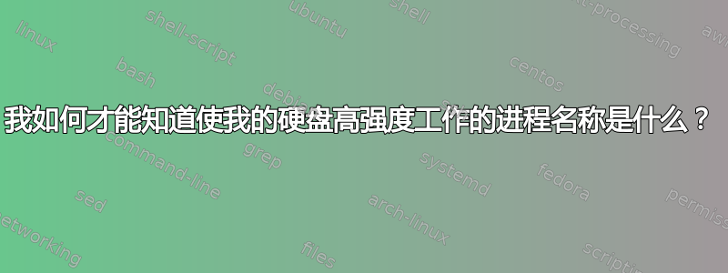 我如何才能知道使我的硬盘高强度工作的进程名称是什么？