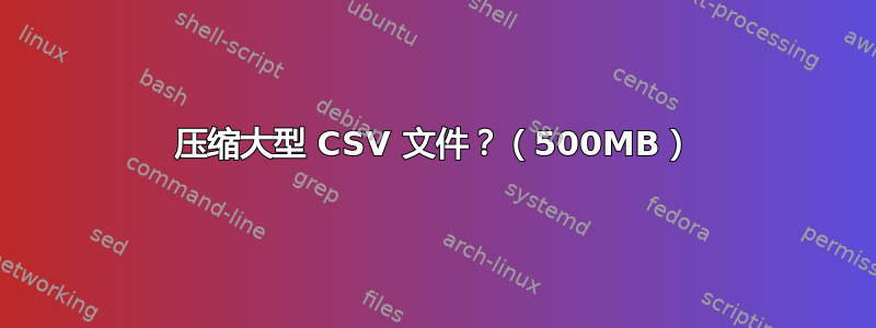 压缩大型 CSV 文件？（500MB）