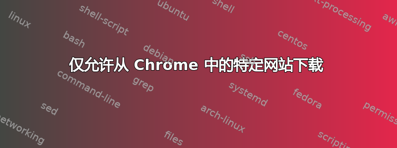 仅允许从 Chrome 中的特定网站下载