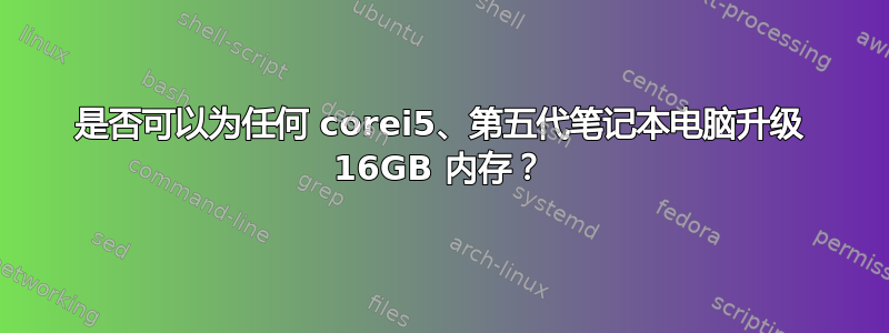 是否可以为任何 corei5、第五代笔记本电脑升级 16GB 内存？