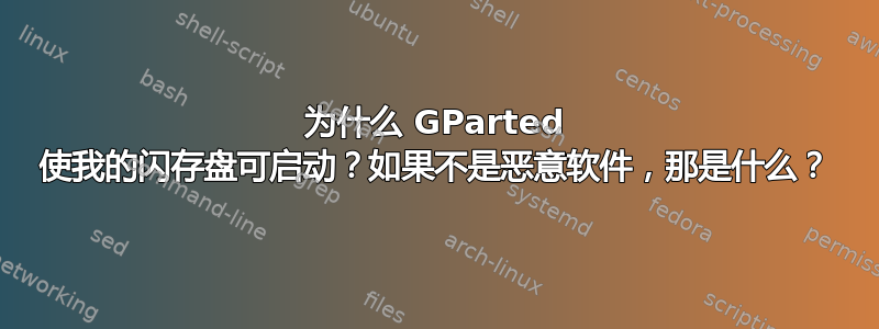 为什么 GParted 使我的闪存盘可启动？如果不是恶意软件，那是什么？