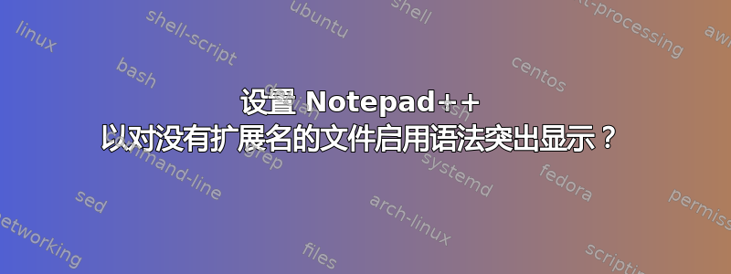 设置 Notepad++ 以对没有扩展名的文件启用语法突出显示？