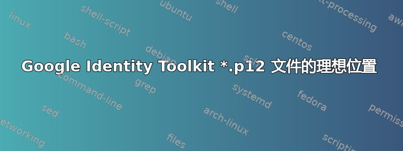 Google Identity Toolkit *.p12 文件的理想位置