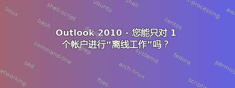 Outlook 2010 - 您能只对 1 个帐户进行“离线工作”吗？