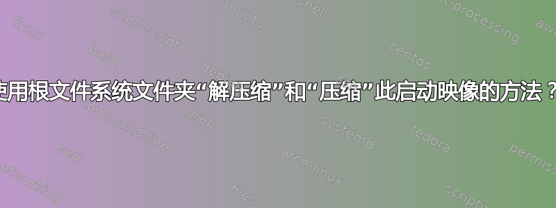 使用根文件系统文件夹“解压缩”和“压缩”此启动映像的方法？