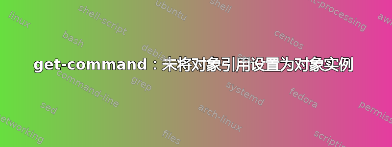 get-command：未将对象引用设置为对象实例