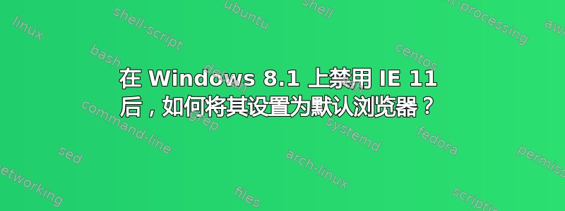 在 Windows 8.1 上禁用 IE 11 后，如何将其设置为默认浏览器？