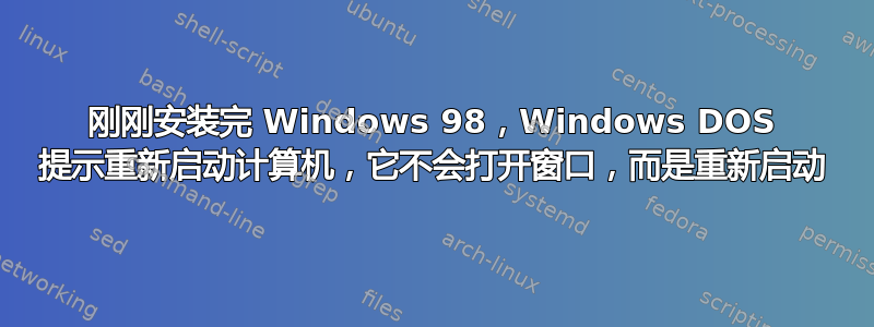 刚刚安装完 Windows 98，Windows DOS 提示重新启动计算机，它不会打开窗口，而是重新启动