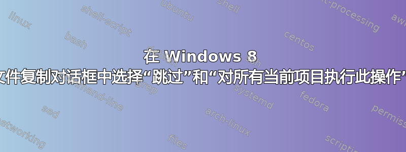 在 Windows 8 文件复制对话框中选择“跳过”和“对所有当前项目执行此操作”