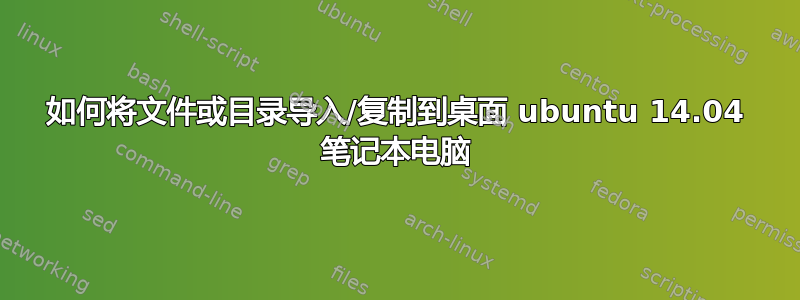 如何将文件或目录导入/复制到桌面 ubuntu 14.04 笔记本电脑