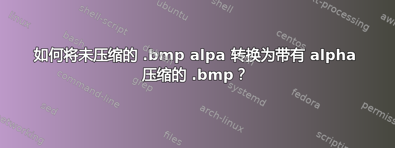 如何将未压缩的 .bmp alpa 转换为带有 alpha 压缩的 .bmp？