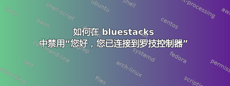 如何在 bluestacks 中禁用“您好，您已连接到罗技控制器”