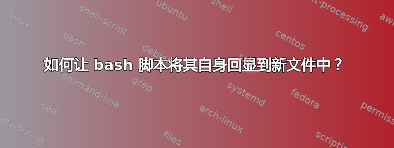 如何让 bash 脚本将其自身回显到新文件中？