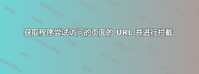 获取程序尝试访问的页面的 URL 并进行拦截