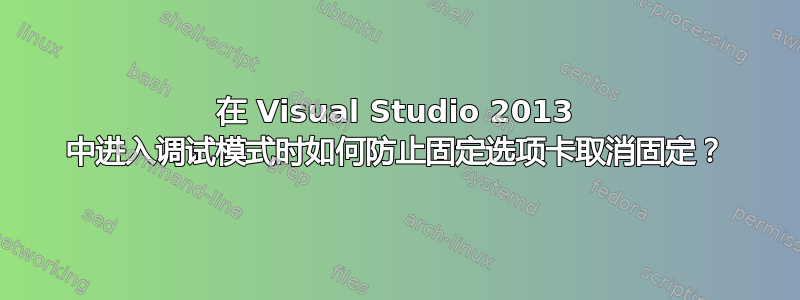 在 Visual Studio 2013 中进入调试模式时如何防止固定选项卡取消固定？