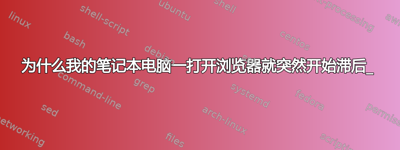 为什么我的笔记本电脑一打开浏览器就突然开始滞后_