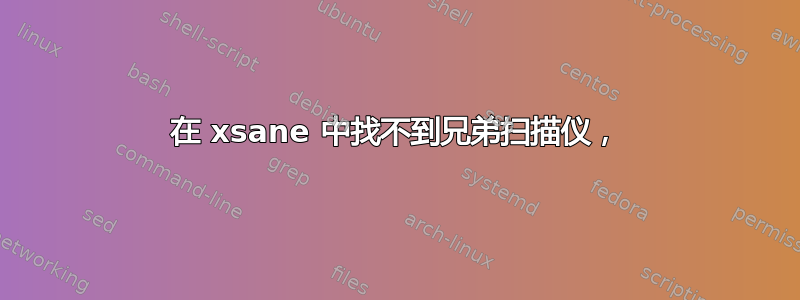 在 xsane 中找不到兄弟扫描仪，