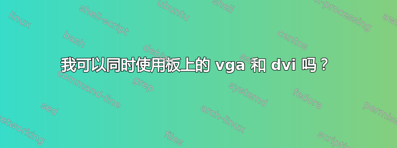 我可以同时使用板上的 vga 和 dvi 吗？