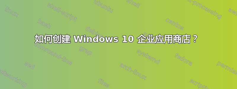 如何创建 Windows 10 企业应用商店？