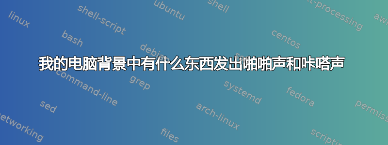 我的电脑背景中有什么东西发出啪啪声和咔嗒声