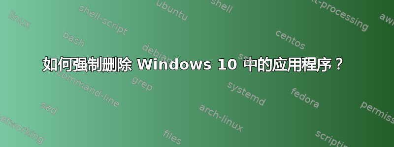 如何强制删除 Windows 10 中的应用程序？