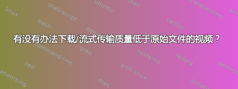 有没有办法下载/流式传输质量低于原始文件的视频？