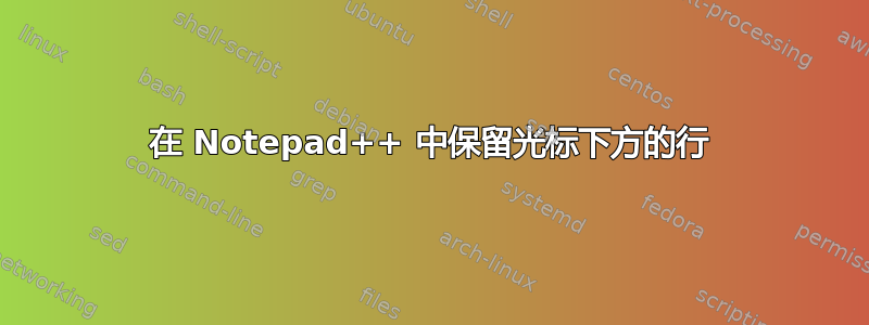 在 Notepad++ 中保留光标下方的行