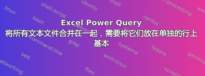 Excel Power Query 将所有文本文件合并在一起，需要将它们放在单独的行上 基本