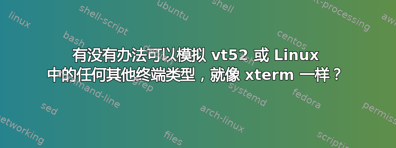 有没有办法可以模拟 vt52 或 Linux 中的任何其他终端类型，就像 xterm 一样？