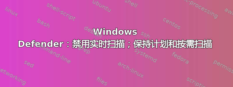 Windows Defender：禁用实时扫描；保持计划和按需扫描