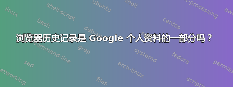 浏览器历史记录是 Google 个人资料的一部分吗？