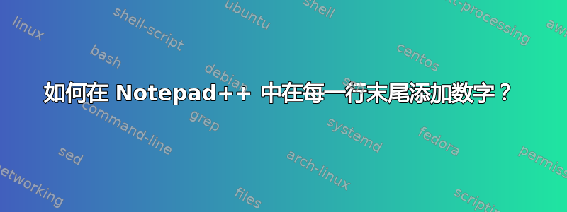 如何在 Notepad++ 中在每一行末尾添加数字？