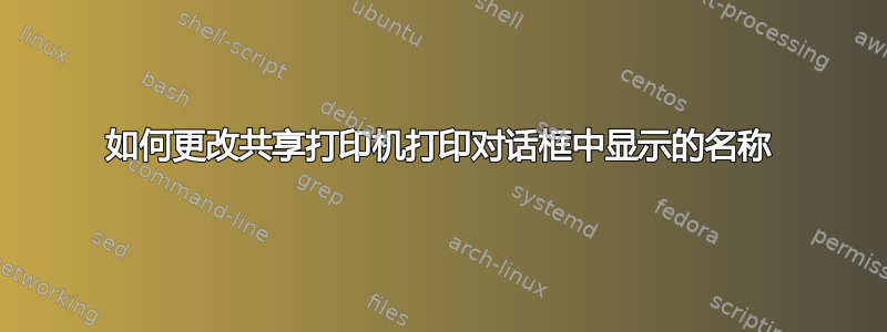 如何更改共享打印机打印对话框中显示的名称