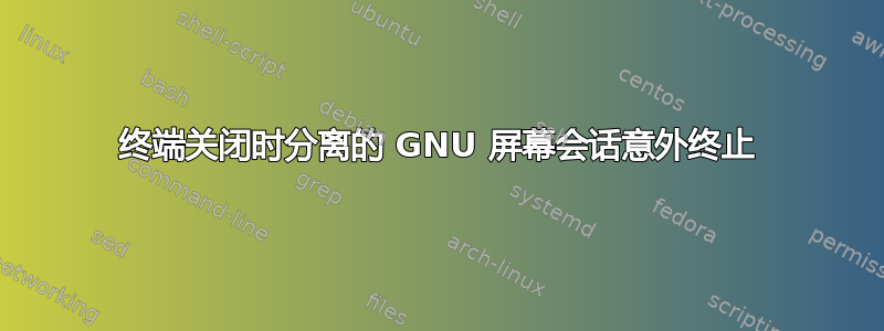 终端关闭时分离的 GNU 屏幕会话意外终止